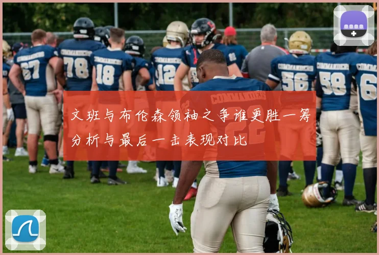 文班与布伦森领袖之争谁更胜一筹分析与最后一击表现对比