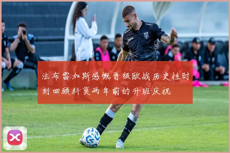法布雷加斯感慨晋级欧战历史性时刻回顾科莫两年前的升班庆祝