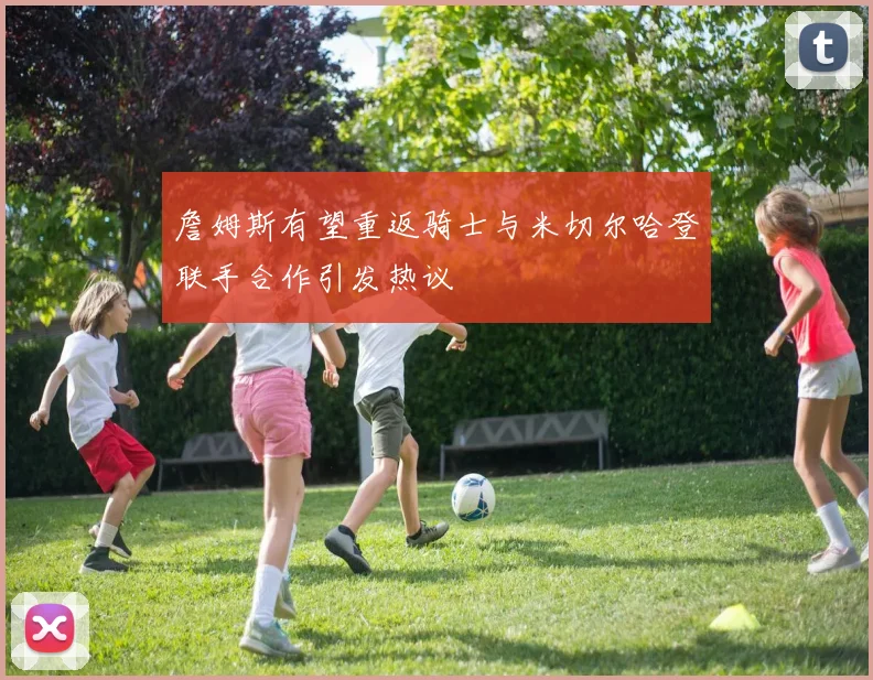 詹姆斯有望重返骑士与米切尔哈登联手合作引发热议