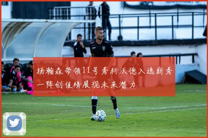 杨瀚森带领11号秀科沃德入选新秀一阵创佳绩展现未来潜力