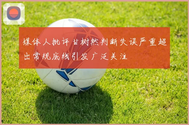 媒体人批评甘树然判断失误严重超出常规底线引发广泛关注