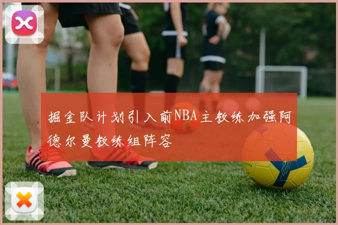 掘金队计划引入前NBA主教练加强阿德尔曼教练组阵容