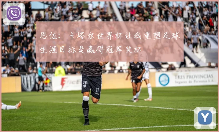 恩佐：卡塔尔世界杯让我重塑足球生涯目标是赢得冠军奖杯