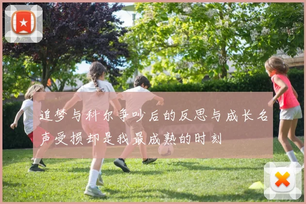 追梦与科尔争吵后的反思与成长名声受损却是我最成熟的时刻