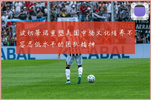 波切蒂诺重塑美国中场文化培养不容忍低水平的团队精神