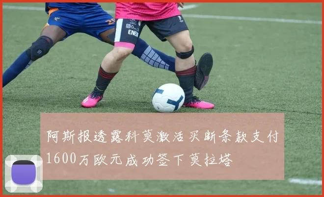 阿斯报透露科莫激活买断条款支付1600万欧元成功签下莫拉塔