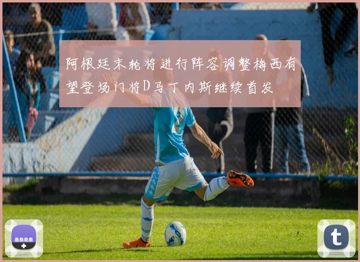 阿根廷末轮将进行阵容调整梅西有望登场门将D马丁内斯继续首发