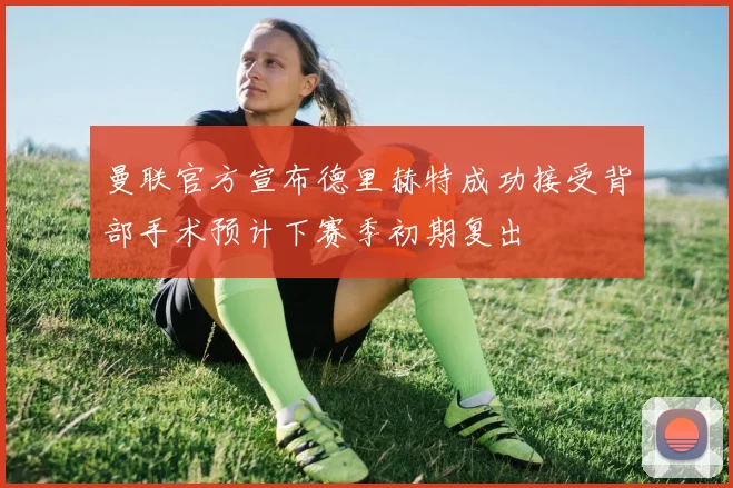 曼联官方宣布德里赫特成功接受背部手术预计下赛季初期复出