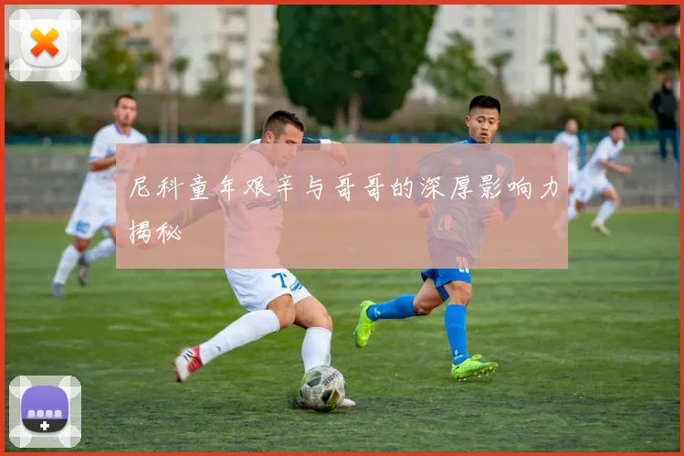 尼科童年艰辛与哥哥的深厚影响力揭秘