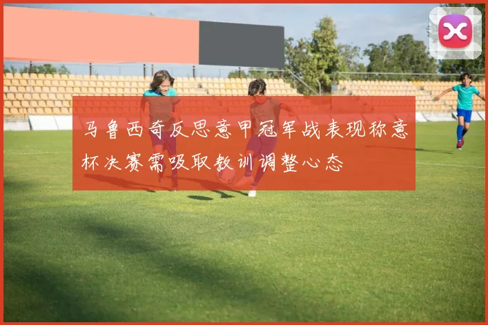 马鲁西奇反思意甲冠军战表现称意杯决赛需吸取教训调整心态