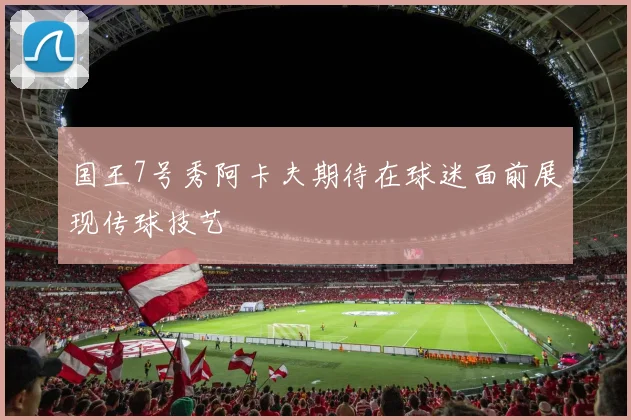 国王7号秀阿卡夫期待在球迷面前展现传球技艺
