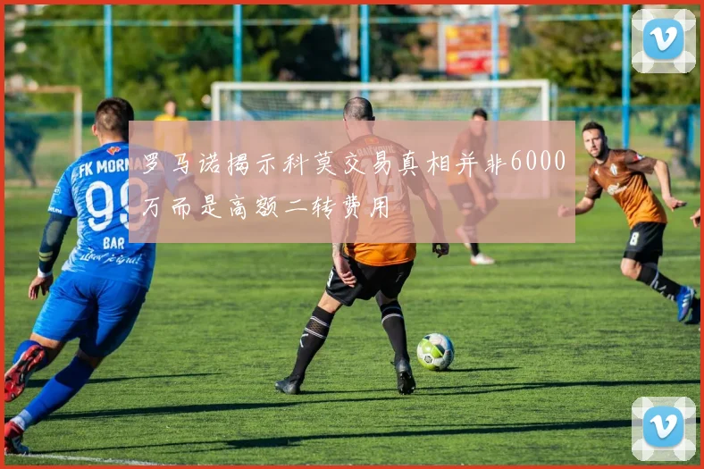 罗马诺揭示科莫交易真相并非6000万而是高额二转费用