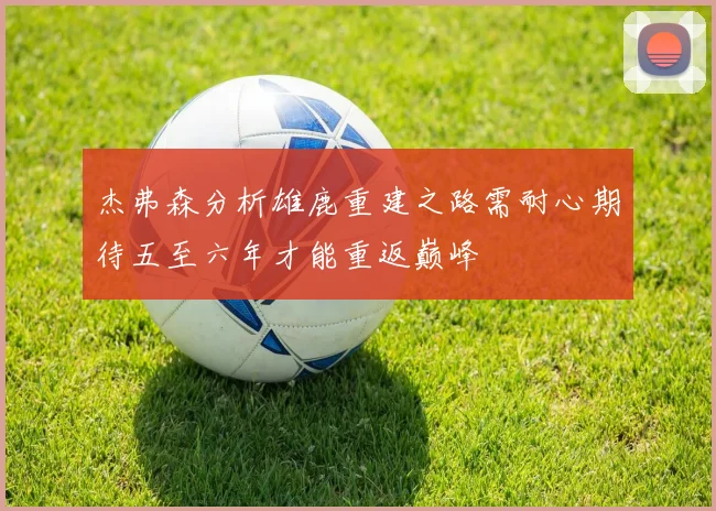 杰弗森分析雄鹿重建之路需耐心期待五至六年才能重返巅峰
