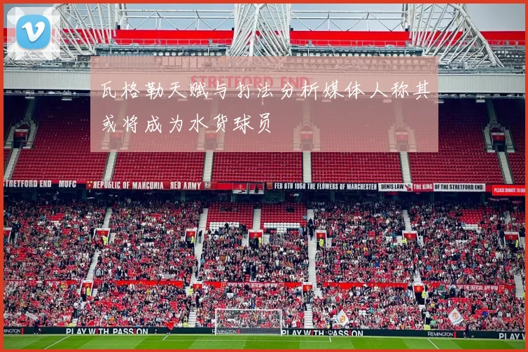 瓦格勒天赋与打法分析媒体人称其或将成为水货球员