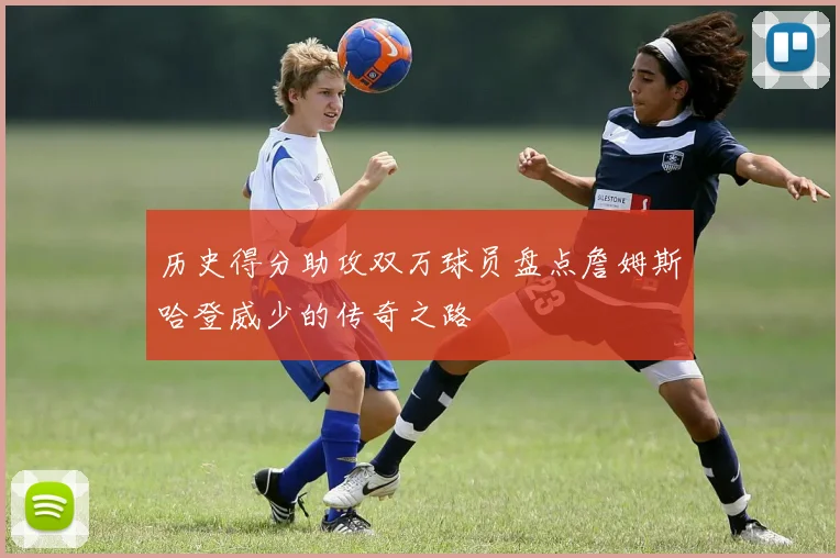 历史得分助攻双万球员盘点詹姆斯哈登威少的传奇之路