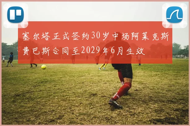 塞尔塔正式签约30岁中场阿莱克斯费巴斯合同至2029年6月生效