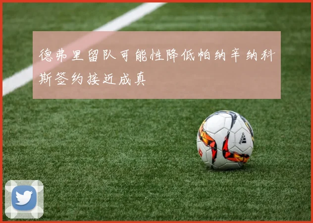 德弗里留队可能性降低帕纳辛纳科斯签约接近成真