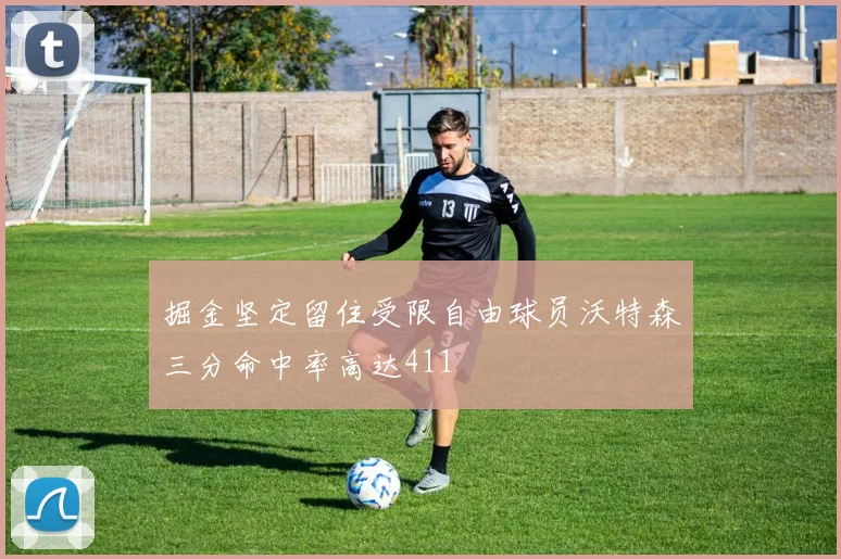 掘金坚定留住受限自由球员沃特森三分命中率高达411