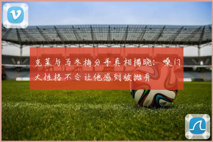 克莱与马冬梅分手真相揭晓：嗓门大性格不合让他感到被抛弃