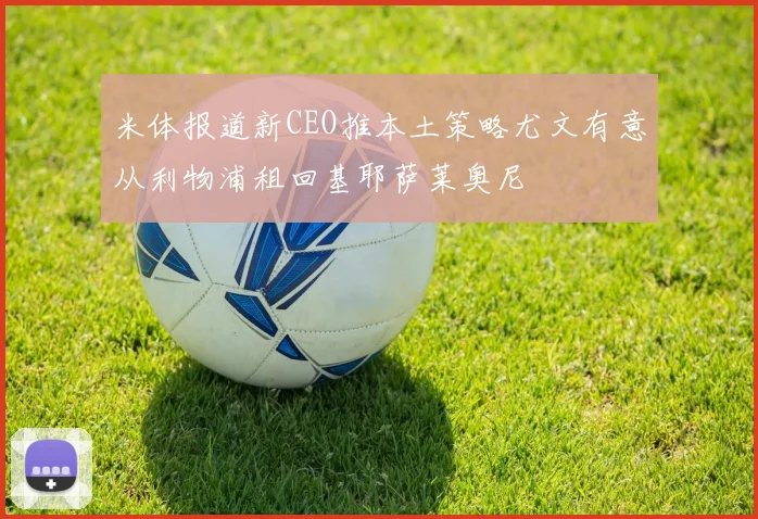 米体报道新CEO推本土策略尤文有意从利物浦租回基耶萨莱奥尼